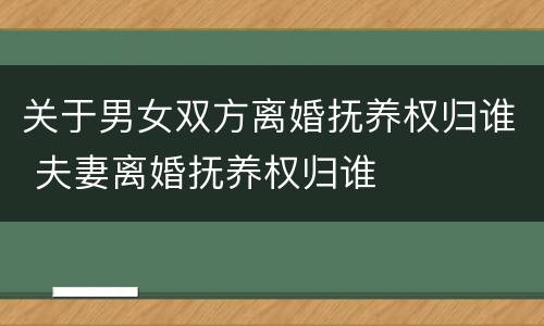 关于男女双方离婚抚养权归谁 夫妻离婚抚养权归谁