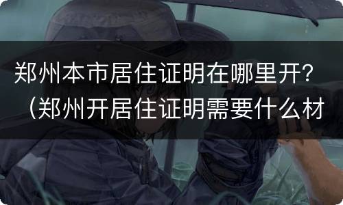 郑州本市居住证明在哪里开？（郑州开居住证明需要什么材料）