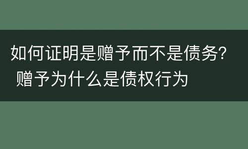 如何证明是赠予而不是债务？ 赠予为什么是债权行为
