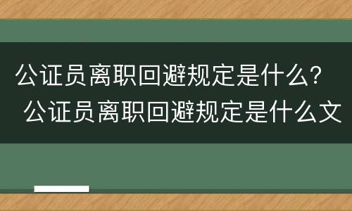 公证员离职回避规定是什么？ 公证员离职回避规定是什么文件