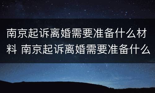南京起诉离婚需要准备什么材料 南京起诉离婚需要准备什么材料和手续