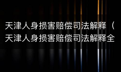 天津人身损害赔偿司法解释（天津人身损害赔偿司法解释全文）