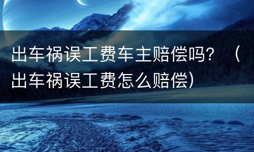 出车祸误工费车主赔偿吗？（出车祸误工费怎么赔偿）