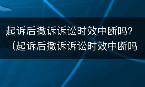 起诉后撤诉诉讼时效中断吗？（起诉后撤诉诉讼时效中断吗）