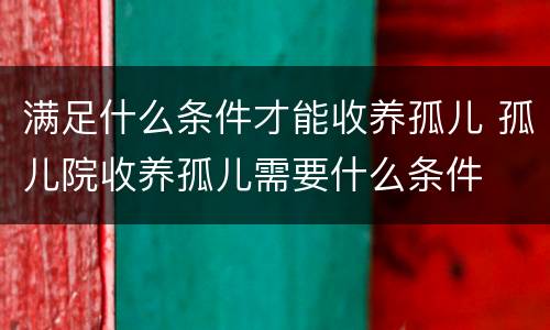 满足什么条件才能收养孤儿 孤儿院收养孤儿需要什么条件
