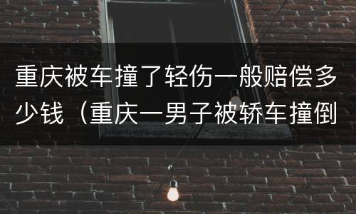 重庆被车撞了轻伤一般赔偿多少钱（重庆一男子被轿车撞倒）