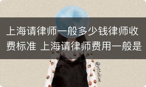 上海请律师一般多少钱律师收费标准 上海请律师费用一般是多少钱