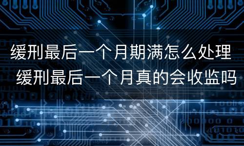 缓刑最后一个月期满怎么处理 缓刑最后一个月真的会收监吗