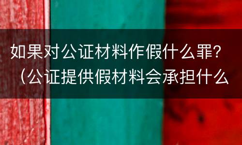 如果对公证材料作假什么罪？（公证提供假材料会承担什么法律责任）