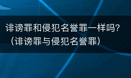 诽谤罪和侵犯名誉罪一样吗？（诽谤罪与侵犯名誉罪）