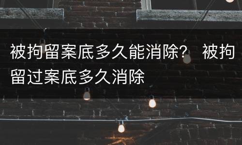 被拘留案底多久能消除？ 被拘留过案底多久消除