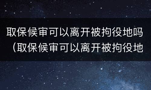 取保候审可以离开被拘役地吗（取保候审可以离开被拘役地吗怎么办）