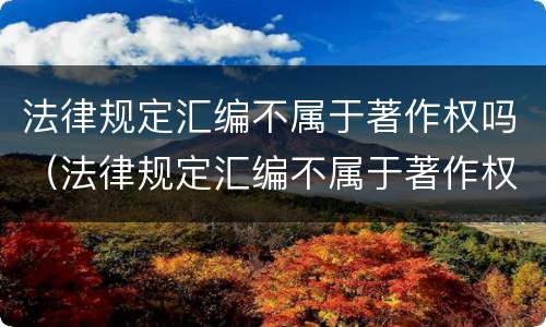法律规定汇编不属于著作权吗（法律规定汇编不属于著作权吗为什么）