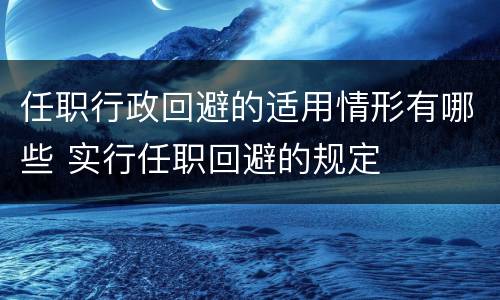 任职行政回避的适用情形有哪些 实行任职回避的规定