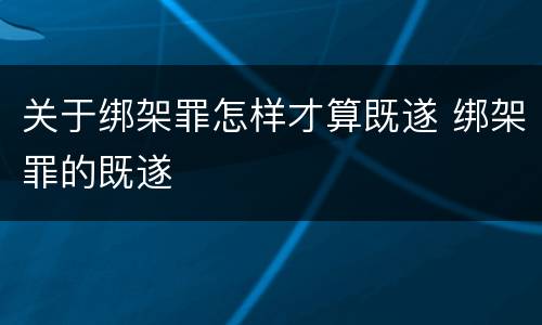 关于绑架罪怎样才算既遂 绑架罪的既遂