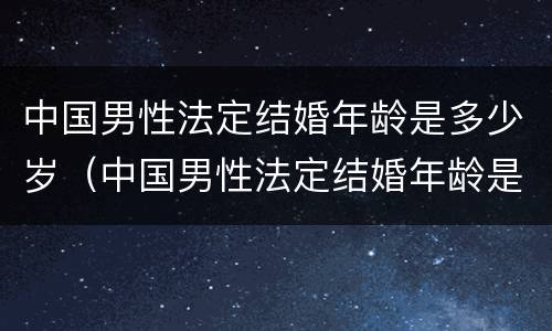 中国男性法定结婚年龄是多少岁（中国男性法定结婚年龄是多少岁以上）