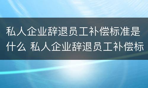 私人企业辞退员工补偿标准是什么 私人企业辞退员工补偿标准是什么呢