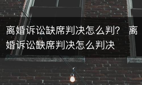 离婚诉讼缺席判决怎么判？ 离婚诉讼缺席判决怎么判决
