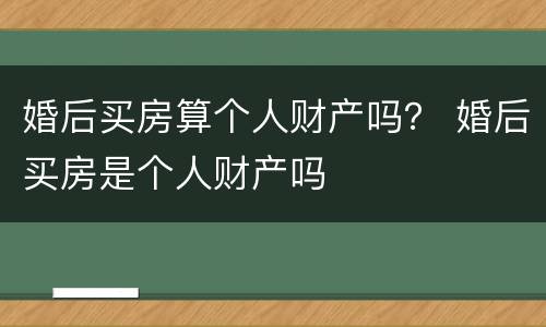 婚后买房算个人财产吗？ 婚后买房是个人财产吗