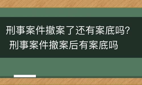 刑事案件撤案了还有案底吗？ 刑事案件撤案后有案底吗