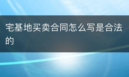 宅基地买卖合同怎么写是合法的