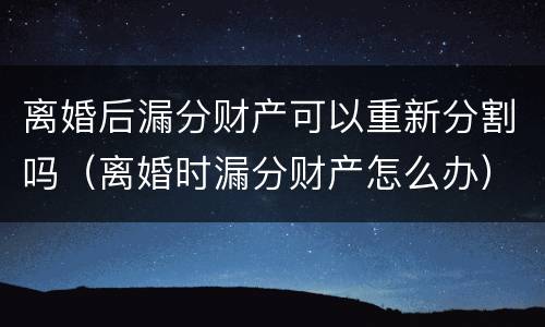 离婚后漏分财产可以重新分割吗（离婚时漏分财产怎么办）