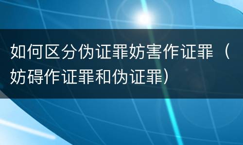 如何区分伪证罪妨害作证罪（妨碍作证罪和伪证罪）