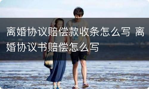 离婚协议赔偿款收条怎么写 离婚协议书赔偿怎么写
