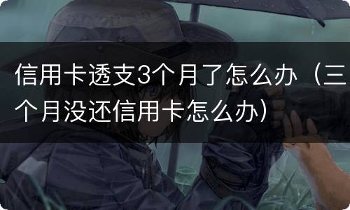 信用卡透支3个月了怎么办（三个月没还信用卡怎么办）