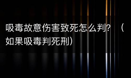 吸毒故意伤害致死怎么判？（如果吸毒判死刑）