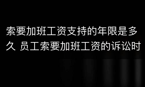 索要加班工资支持的年限是多久 员工索要加班工资的诉讼时效
