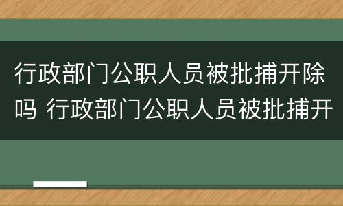 行政部门公职人员被批捕开除吗 行政部门公职人员被批捕开除吗怎么处理
