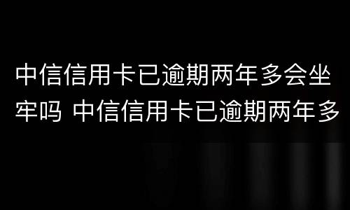 中信信用卡已逾期两年多会坐牢吗 中信信用卡已逾期两年多会坐牢吗怎么办