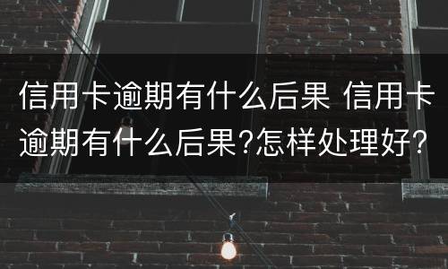 信用卡逾期有什么后果 信用卡逾期有什么后果?怎样处理好?