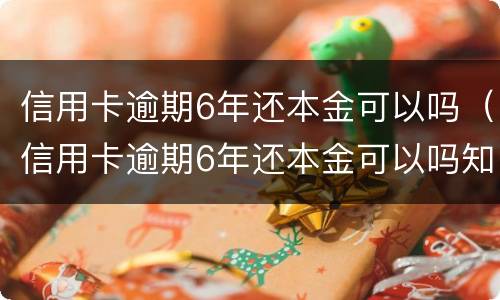 信用卡逾期6年还本金可以吗（信用卡逾期6年还本金可以吗知乎）