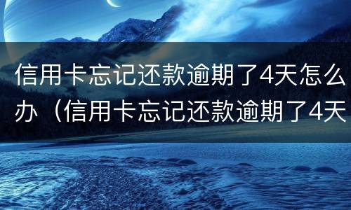 信用卡忘记还款逾期了4天怎么办（信用卡忘记还款逾期了4天怎么办啊）