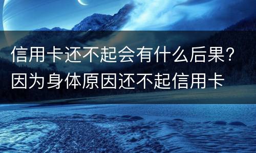 信用卡还不起会有什么后果? 因为身体原因还不起信用卡