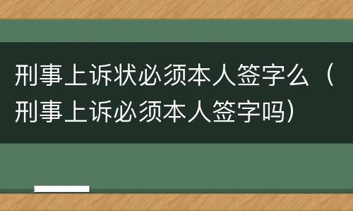 刑事上诉状必须本人签字么（刑事上诉必须本人签字吗）