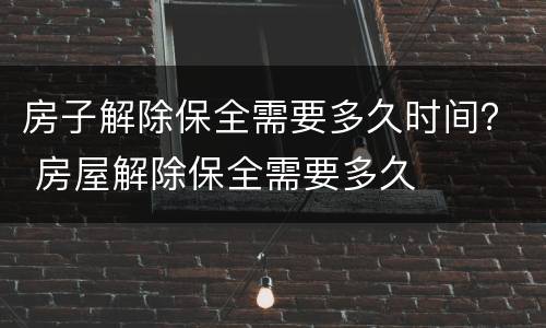 房子解除保全需要多久时间？ 房屋解除保全需要多久