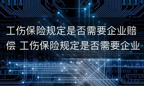 工伤保险规定是否需要企业赔偿 工伤保险规定是否需要企业赔偿金