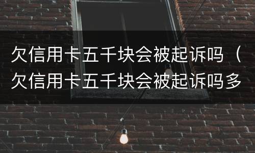 欠信用卡五千块会被起诉吗（欠信用卡五千块会被起诉吗多久）