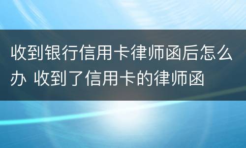 收到银行信用卡律师函后怎么办 收到了信用卡的律师函