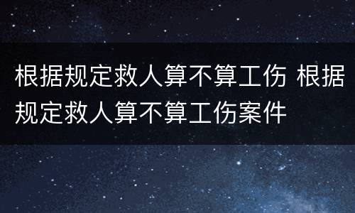 根据规定救人算不算工伤 根据规定救人算不算工伤案件