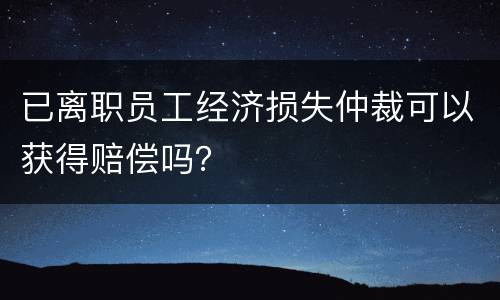 已离职员工经济损失仲裁可以获得赔偿吗？