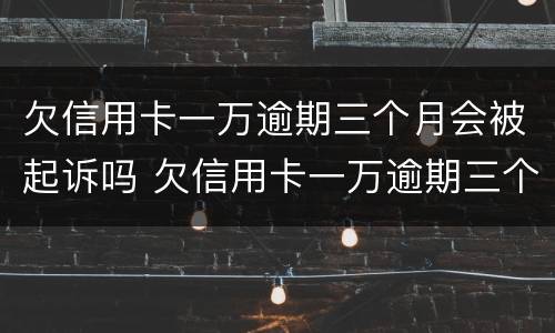欠信用卡一万逾期三个月会被起诉吗 欠信用卡一万逾期三个月会被起诉吗