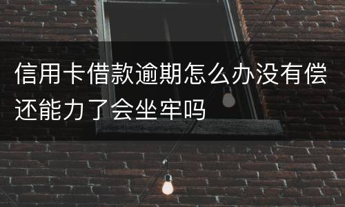 信用卡借款逾期怎么办没有偿还能力了会坐牢吗