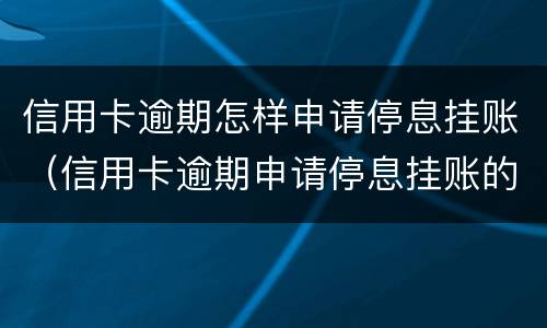 信用卡逾期怎样申请停息挂账（信用卡逾期申请停息挂账的程序）