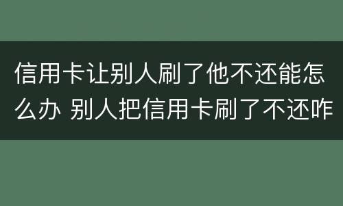 信用卡让别人刷了他不还能怎么办 别人把信用卡刷了不还咋办
