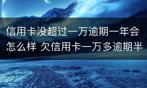 信用卡没超过一万逾期一年会怎么样 欠信用卡一万多逾期半年多没还会怎么样?