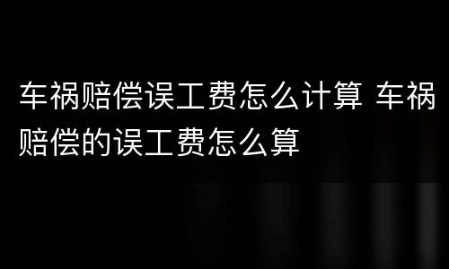 车祸赔偿误工费怎么计算 车祸赔偿的误工费怎么算